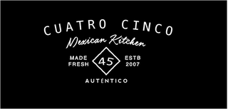 CUATRO CINCO MEXICAN KITCHEN MADE FRESH45 ESTB 2007 AUTHENTICO