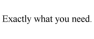 EXACTLY WHAT YOU NEED.