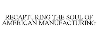 RECAPTURING THE SOUL OF AMERICAN MANUFACTURING