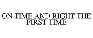ON TIME AND RIGHT THE FIRST TIME