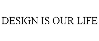 DESIGN IS OUR LIFE