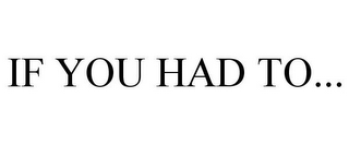 IF YOU HAD TO...