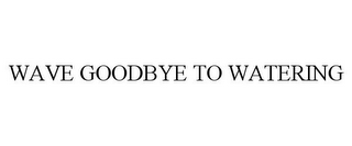 WAVE GOODBYE TO WATERING