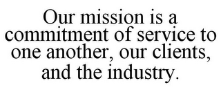 OUR MISSION IS A COMMITMENT OF SERVICE TO ONE ANOTHER, OUR CLIENTS, AND THE INDUSTRY.