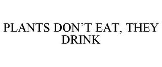 PLANTS DON'T EAT, THEY DRINK