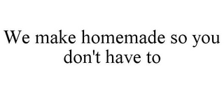 WE MAKE HOMEMADE SO YOU DON'T HAVE TO