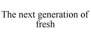 THE NEXT GENERATION OF FRESH