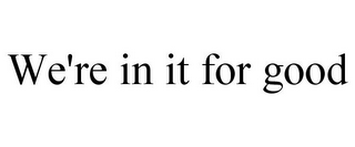 WE'RE IN IT FOR GOOD