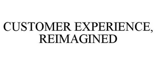 CUSTOMER EXPERIENCE, REIMAGINED