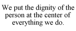WE PUT THE DIGNITY OF THE PERSON AT THE CENTER OF EVERYTHING WE DO.