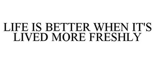 LIFE IS BETTER WHEN IT'S LIVED MORE FRESHLY