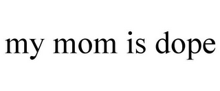 MY MOM IS DOPE