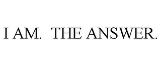 I AM. THE ANSWER.