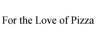 FOR THE LOVE OF PIZZA