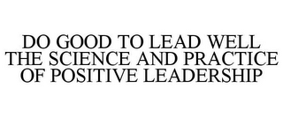 DO GOOD TO LEAD WELL THE SCIENCE AND PRACTICE OF POSITIVE LEADERSHIP