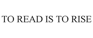 TO READ IS TO RISE