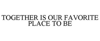 TOGETHER IS OUR FAVORITE PLACE TO BE
