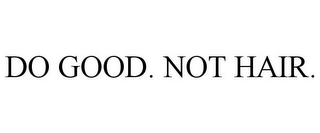 DO GOOD. NOT HAIR.