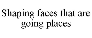 SHAPING FACES THAT ARE GOING PLACES