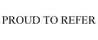 PROUD TO REFER