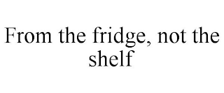FROM THE FRIDGE, NOT THE SHELF
