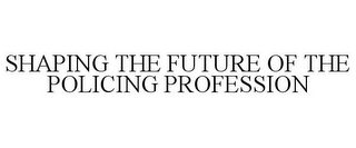 SHAPING THE FUTURE OF THE POLICING PROFESSION