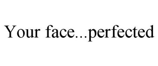 YOUR FACE...PERFECTED