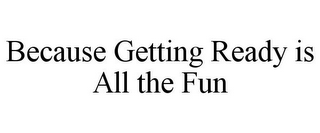 BECAUSE GETTING READY IS ALL THE FUN