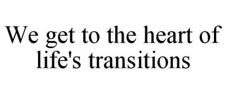 WE GET TO THE HEART OF LIFE'S TRANSITIONS