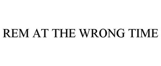 REM AT THE WRONG TIME