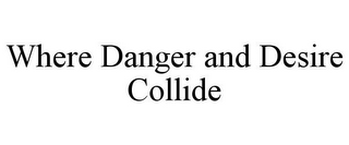WHERE DANGER AND DESIRE COLLIDE