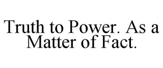 TRUTH TO POWER. AS A MATTER OF FACT.