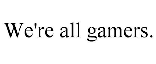WE'RE ALL GAMERS.