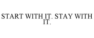 START WITH IT. STAY WITH IT.