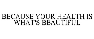 BECAUSE YOUR HEALTH IS WHAT'S BEAUTIFUL