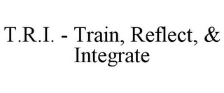 T.R.I. - TRAIN, REFLECT, & INTEGRATE