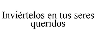 INVIÉRTELOS EN TUS SERES QUERIDOS