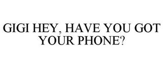 GIGI HEY, HAVE YOU GOT YOUR PHONE?