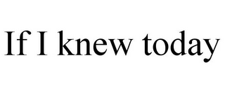 IF I KNEW TODAY