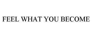 FEEL WHAT YOU BECOME