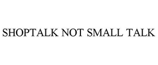 SHOPTALK NOT SMALL TALK