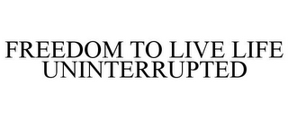 FREEDOM TO LIVE LIFE UNINTERRUPTED