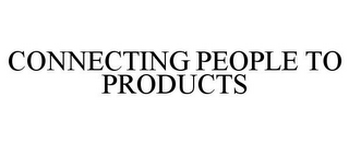 CONNECTING PEOPLE TO PRODUCTS