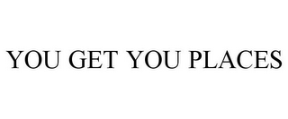 YOU GET YOU PLACES