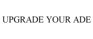 UPGRADE YOUR ADE