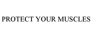 PROTECT YOUR MUSCLES