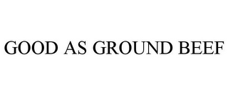 GOOD AS GROUND BEEF