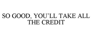 SO GOOD, YOU'LL TAKE ALL THE CREDIT