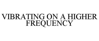 VIBRATING ON A HIGHER FREQUENCY