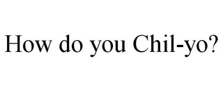 HOW DO YOU CHIL-YO?
